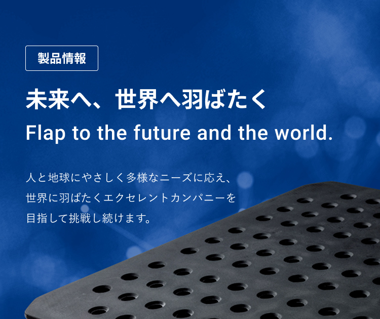製品情報　未来へ、世界へ羽ばたく　人と地球にやさしく　多様なニーズに応え、世界に羽ばたく　エクセレントカンパニーを目指して挑戦し続けます。